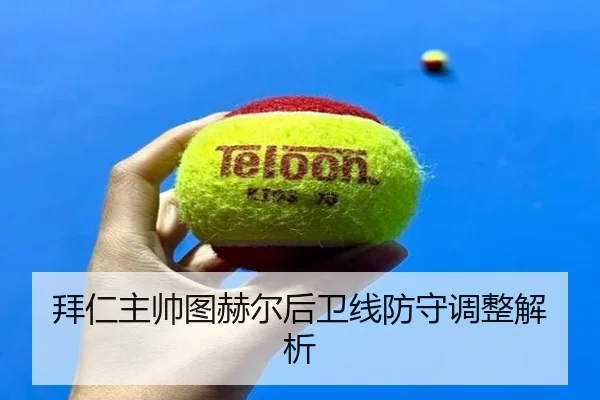 拜仁主帅图赫尔后卫线防守调整解析